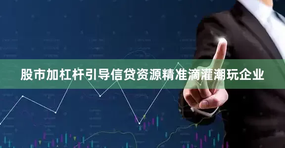股市加杠杆引导信贷资源精准滴灌潮玩企业