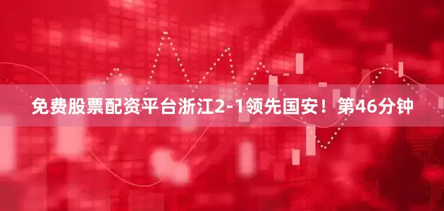免费股票配资平台浙江2-1领先国安！第46分钟