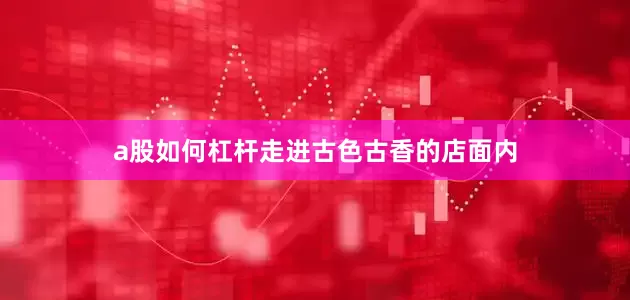 a股如何杠杆走进古色古香的店面内