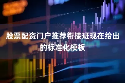股票配资门户推荐衔接班现在给出的标准化模板