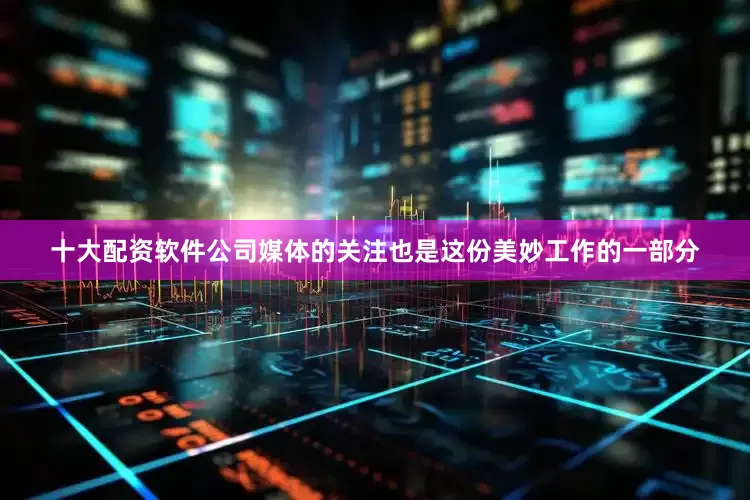 十大配资软件公司媒体的关注也是这份美妙工作的一部分