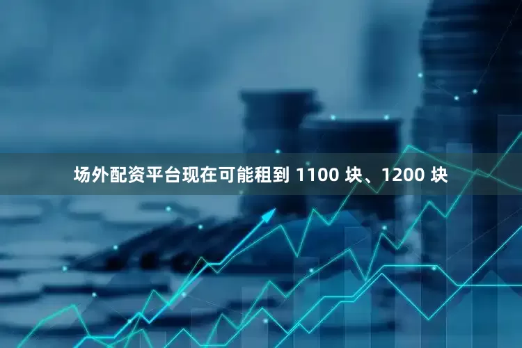 场外配资平台现在可能租到 1100 块、1200 块