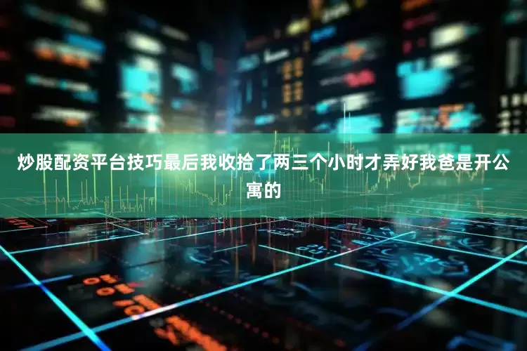 炒股配资平台技巧最后我收拾了两三个小时才弄好我爸是开公寓的
