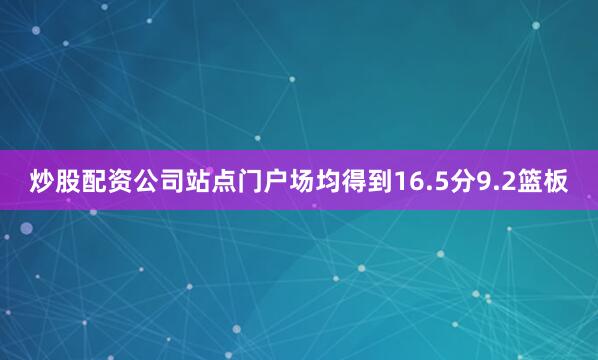 炒股配资公司站点门户场均得到16.5分9.2篮板